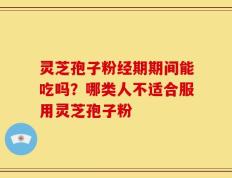 灵芝孢子粉经期期间能吃吗？哪类人不适合服用灵芝孢子粉