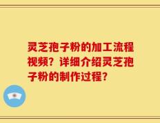 灵芝孢子粉的加工流程视频？详细介绍灵芝孢子粉的制作过程？