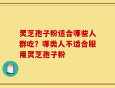 灵芝孢子粉适合哪些人群吃？哪类人不适合服用灵芝孢子粉