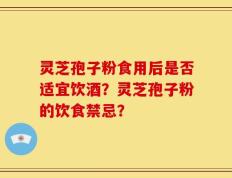 灵芝孢子粉食用后是否适宜饮酒？灵芝孢子粉的饮食禁忌？
