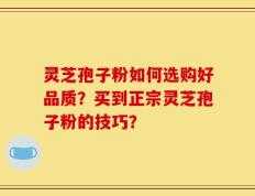 灵芝孢子粉如何选购好品质？买到正宗灵芝孢子粉的技巧？