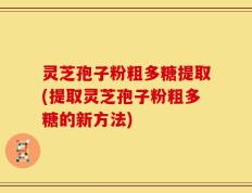 灵芝孢子粉粗多糖提取(提取灵芝孢子粉粗多糖的新方法)
