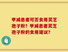 甲减患者可否食用灵芝孢子粉？甲减患者灵芝孢子粉的食用建议？