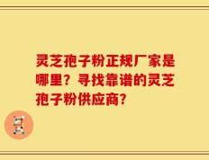 灵芝孢子粉正规厂家是哪里？寻找靠谱的灵芝孢子粉供应商？
