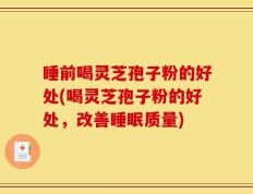 睡前喝灵芝孢子粉的好处(喝灵芝孢子粉的好处，改善睡眠质量)
