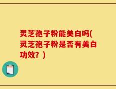 灵芝孢子粉能美白吗(灵芝孢子粉是否有美白功效？)