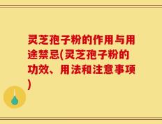 灵芝孢子粉的作用与用途禁忌(灵芝孢子粉的功效、用法和注意事项)
