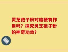 灵芝孢子粉对脑梗有作用吗？探究灵芝孢子粉的神奇功效？