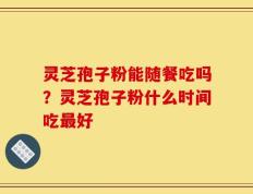 灵芝孢子粉能随餐吃吗？灵芝孢子粉什么时间吃最好