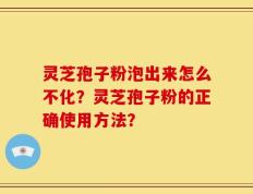 灵芝孢子粉泡出来怎么不化？灵芝孢子粉的正确使用方法？