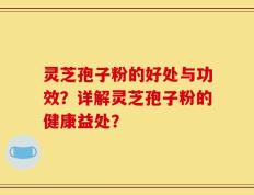 灵芝孢子粉的好处与功效？详解灵芝孢子粉的健康益处？