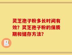 灵芝孢子粉多长时间有效？灵芝孢子粉的保质期和储存方法？