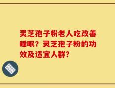 灵芝孢子粉老人吃改善睡眠？灵芝孢子粉的功效及适宜人群？