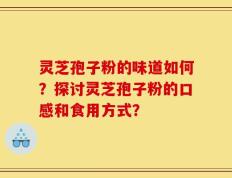 灵芝孢子粉的味道如何？探讨灵芝孢子粉的口感和食用方式？