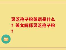 灵芝孢子粉英语是什么？英文解释灵芝孢子粉？