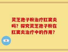 灵芝孢子粉治疗肛窦炎吗？探究灵芝孢子粉在肛窦炎治疗中的作用？