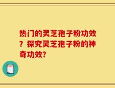 热门的灵芝孢子粉功效？探究灵芝孢子粉的神奇功效？