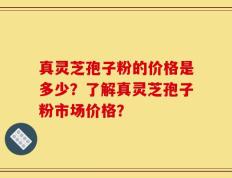 真灵芝孢子粉的价格是多少？了解真灵芝孢子粉市场价格？