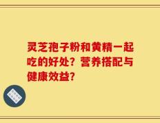灵芝孢子粉和黄精一起吃的好处？营养搭配与健康效益？