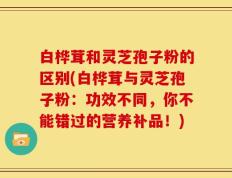 白桦茸和灵芝孢子粉的区别(白桦茸与灵芝孢子粉：功效不同，你不能错过的营养补品！)