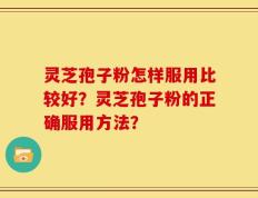 灵芝孢子粉怎样服用比较好？灵芝孢子粉的正确服用方法？