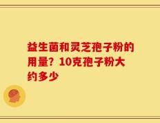 益生菌和灵芝孢子粉的用量？10克孢子粉大约多少
