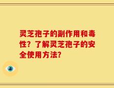灵芝孢子的副作用和毒性？了解灵芝孢子的安全使用方法？