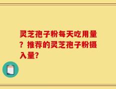 灵芝孢子粉每天吃用量？推荐的灵芝孢子粉摄入量？