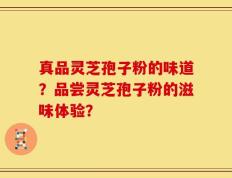 真品灵芝孢子粉的味道？品尝灵芝孢子粉的滋味体验？