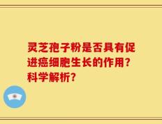 灵芝孢子粉是否具有促进癌细胞生长的作用？科学解析？