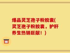 爆品灵芝孢子粉胶囊(灵芝孢子粉胶囊，护肝养生热销巨献！)