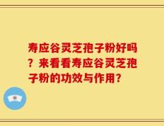 寿应谷灵芝孢子粉好吗？来看看寿应谷灵芝孢子粉的功效与作用？