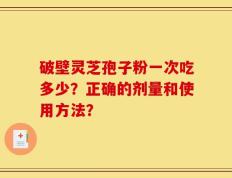 破壁灵芝孢子粉一次吃多少？正确的剂量和使用方法？