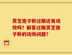 灵芝孢子粉过期还有功效吗？解答过期灵芝孢子粉的功效问题？