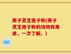 燕子灵芝孢子粉(燕子灵芝孢子粉的功效和用途，一次了解。)