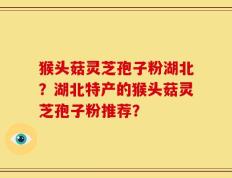 猴头菇灵芝孢子粉湖北？湖北特产的猴头菇灵芝孢子粉推荐？
