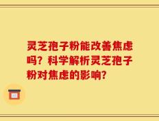 灵芝孢子粉能改善焦虑吗？科学解析灵芝孢子粉对焦虑的影响？