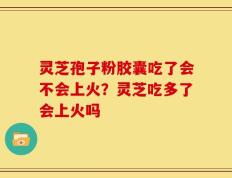 灵芝孢子粉胶囊吃了会不会上火？灵芝吃多了会上火吗
