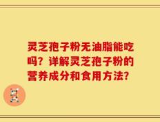 灵芝孢子粉无油脂能吃吗？详解灵芝孢子粉的营养成分和食用方法？