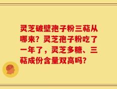 灵芝破壁孢子粉三萜从哪来？灵芝孢子粉吃了一年了，灵芝多糖、三萜成份含量双高吗？