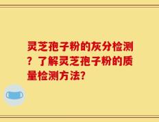 灵芝孢子粉的灰分检测？了解灵芝孢子粉的质量检测方法？