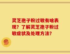 灵芝孢子粉过敏有啥表现？了解灵芝孢子粉过敏症状及处理方法？