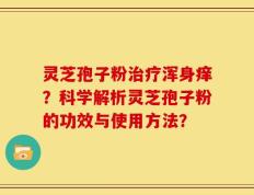 灵芝孢子粉治疗浑身痒？科学解析灵芝孢子粉的功效与使用方法？
