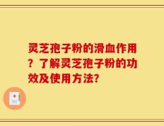灵芝孢子粉的滑血作用？了解灵芝孢子粉的功效及使用方法？