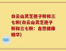 白云山灵芝孢子粉和三七粉(白云山灵芝孢子粉和三七粉：自然健康精华)