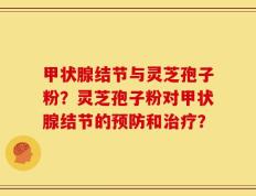甲状腺结节与灵芝孢子粉？灵芝孢子粉对甲状腺结节的预防和治疗？