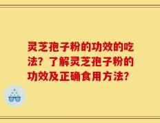灵芝孢子粉的功效的吃法？了解灵芝孢子粉的功效及正确食用方法？