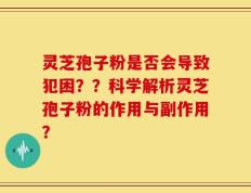 灵芝孢子粉是否会导致犯困？？科学解析灵芝孢子粉的作用与副作用？