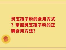 灵芝孢子粉的食用方式？掌握灵芝孢子粉的正确食用方法？