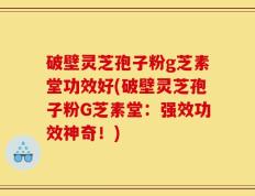 破壁灵芝孢子粉g芝素堂功效好(破壁灵芝孢子粉G芝素堂：强效功效神奇！)